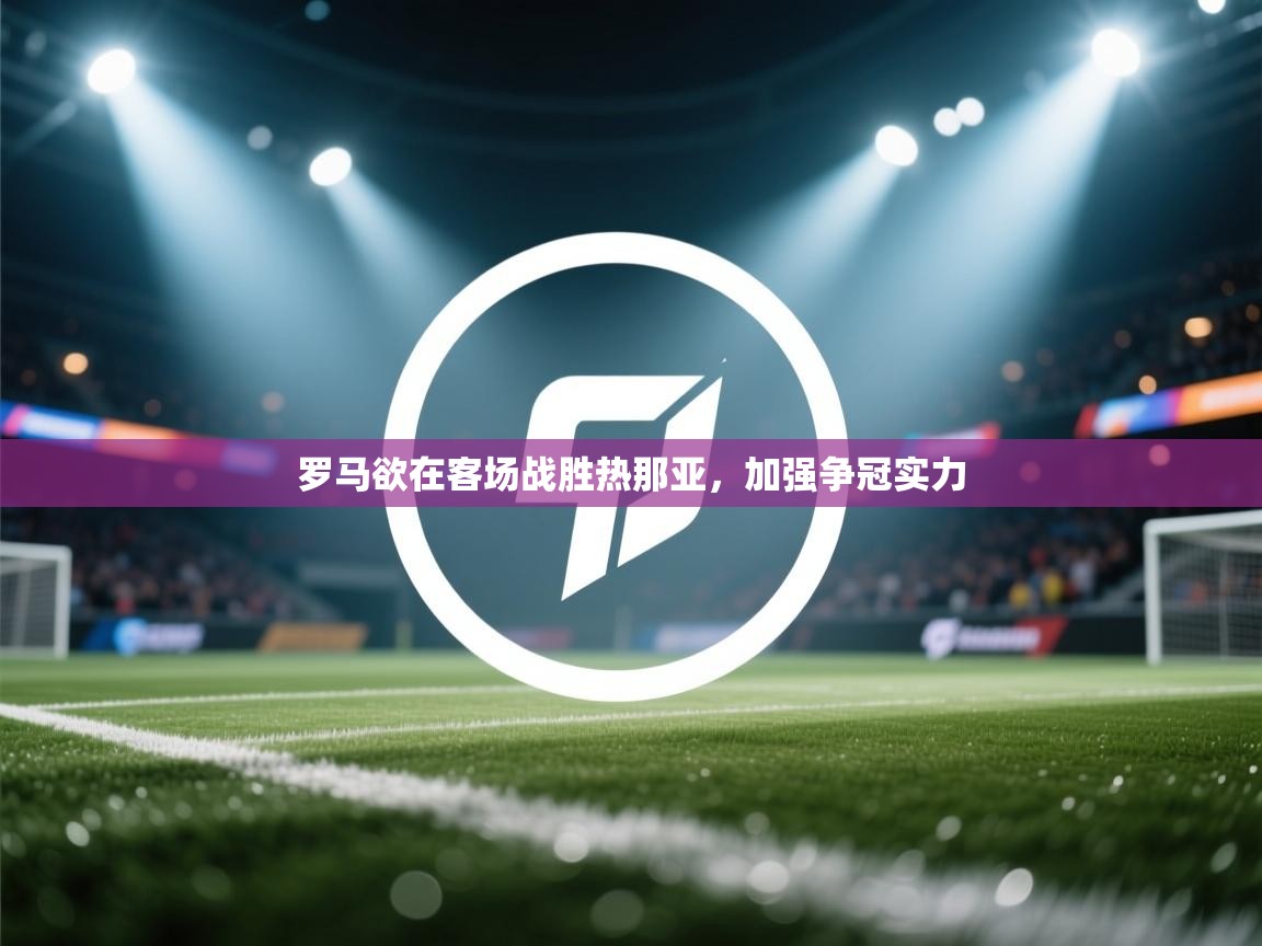 罗马欲在客场战胜热那亚,加强争冠实力 第2张