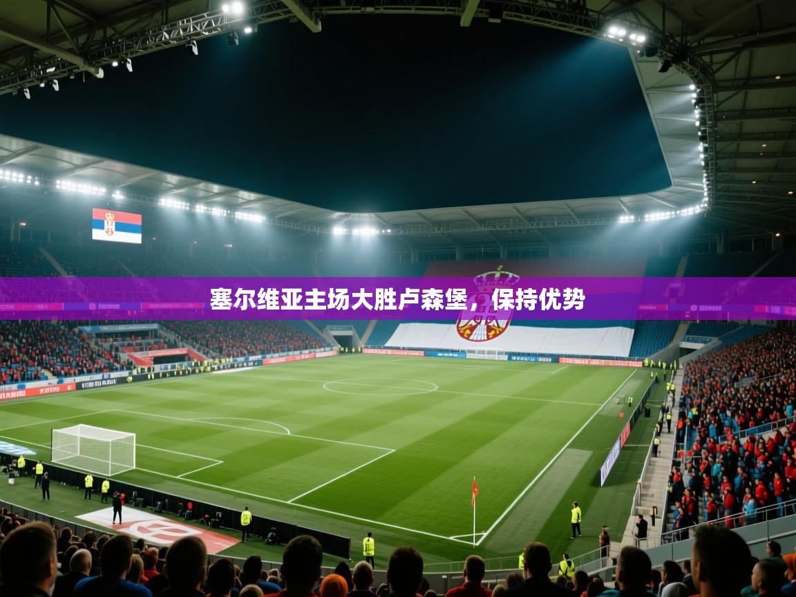 塞尔维亚主场大胜卢森堡，保持优势  第1张