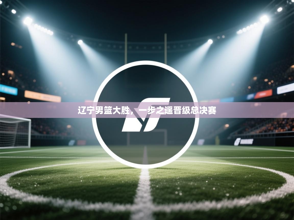 辽宁男篮大胜，一步之遥晋级总决赛  第1张