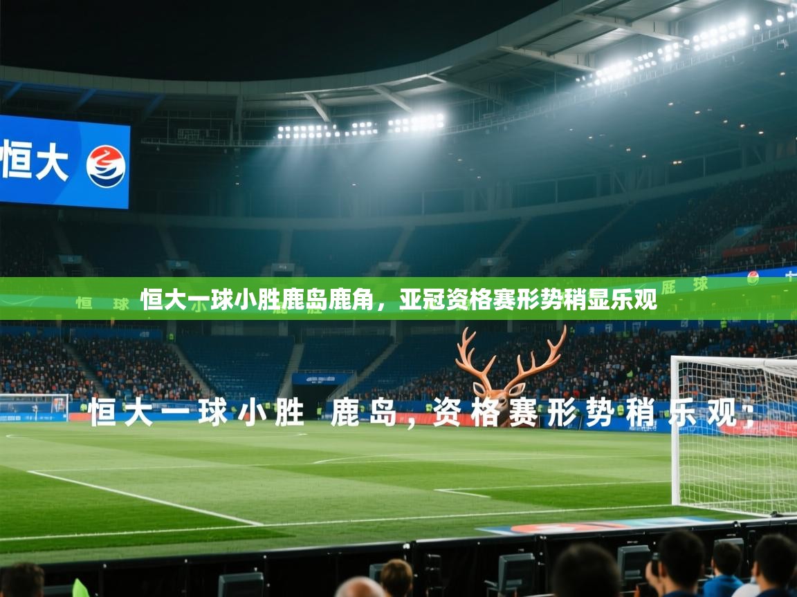 恒大一球小胜鹿岛鹿角,亚冠资格赛形势稍显乐观 第2张