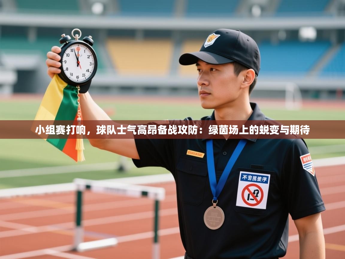 小组赛打响,球队士气高昂备战攻防:绿茵场上的蜕变与期待 第1张