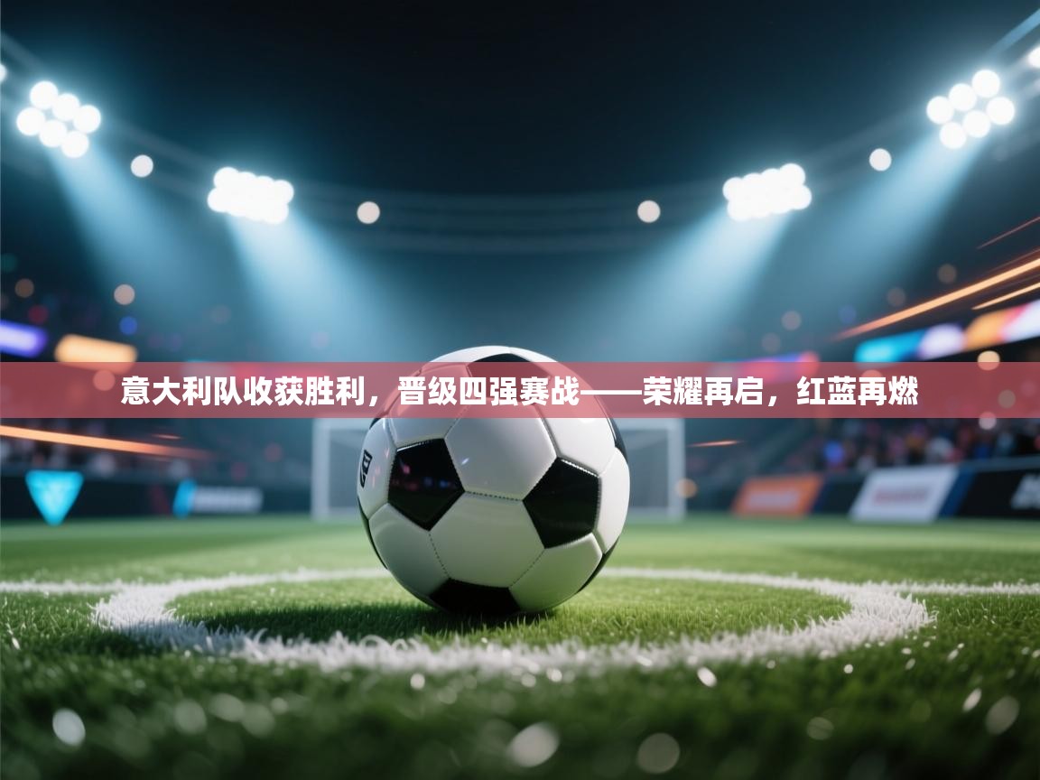 意大利队收获胜利,晋级四强赛战——荣耀再启,红蓝再燃 第1张