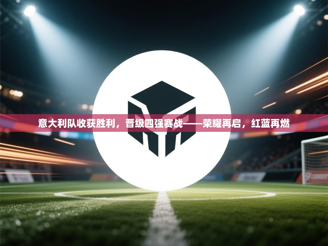 意大利队收获胜利,晋级四强赛战——荣耀再启,红蓝再燃 第2张